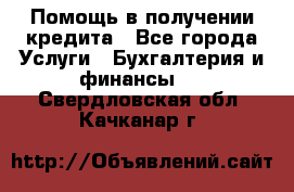 Помощь в получении кредита - Все города Услуги » Бухгалтерия и финансы   . Свердловская обл.,Качканар г.